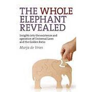 Whole Elephant Revealed, The – Insights into the existence and operation of Universal Laws and the Golden Ratio