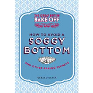 The Great British Bake Off: How to Avoid a Soggy Bottom and Other Secrets to Achieving a Good Bake