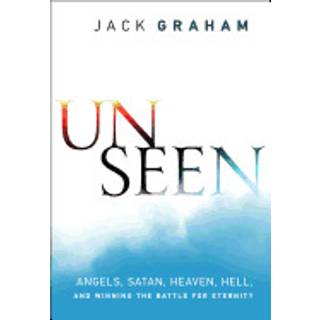 Unseen – Angels, Satan, Heaven, Hell, and Winning the Battle for Eternity