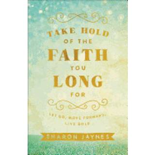 Take Hold of the Faith You Long For – Let Go, Move Forward, Live Bold