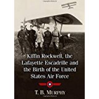 Kiffin Rockwell, the Lafayette Escadrille and the Birth of the United States Air Force