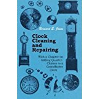 Clock Cleaning and Repairing - With a Chapter on Adding Quarter-Chimes to a Grandfather Clock