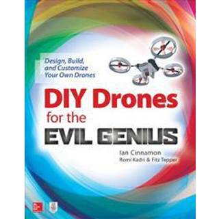 DIY Drones for the Evil Genius: Design, Build, and Customize Your Own Drones