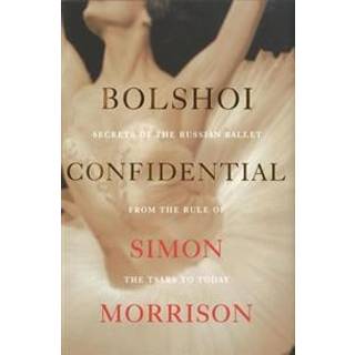 Bolshoi Confidential - Secrets of the Russian Ballet from the Rule of the Tsars to Today
