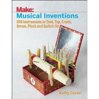 Musical Inventions – DIY Instruments to Toot, Tap, Crank, Strum, Pluck and Switch On