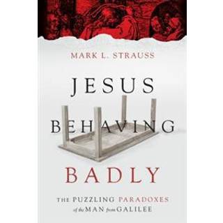 Jesus Behaving Badly – The Puzzling Paradoxes of the Man from Galilee
