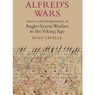 Alfred's Wars: Sources and Interpretations of Anglo-Saxon Warfare in the Viking Age