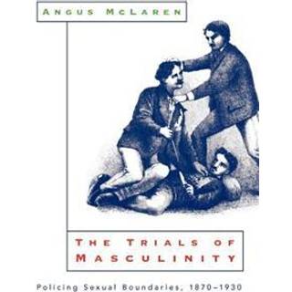The Trials of Masculinity – Policing Sexual Boundaries, 1870–1930