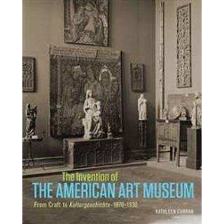 The Invention of the American Art Museum From Craft to Kulturgeschichte, 1870-1930