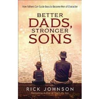 Better Dads, Stronger Sons – How Fathers Can Guide Boys to Become Men of Character