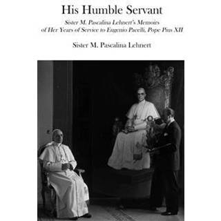 His Humble Servant – Sister M. Pascalina Lehnert`s Memoirs of Her Years of Service to Eugenio Pacelli, Pope Pius XII