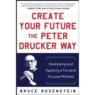 Create Your Future the Peter Drucker Way: Developing and Applying a Forward-Focused Mindset