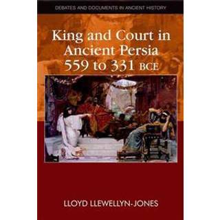 King and Court in Ancient Persia 559 to 331 BCE