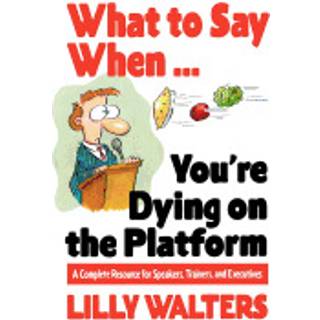 What to Say When. . .You're Dying on the Platform: A Complete Resource for Speakers, Trainers, and Executives