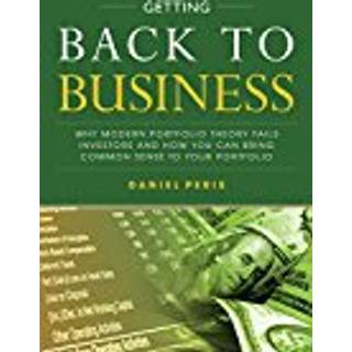 Getting Back to Business: Why Modern Portfolio Theory Fails Investors and How You Can Bring Common Sense to Your Portfolio