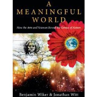 A Meaningful World – How the Arts and Sciences Reveal the Genius of Nature