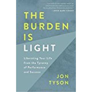The Burden is Light: Liberating your Life from the Tyranny of Performance and Success