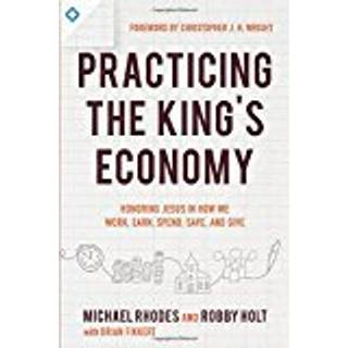 Practicing the King`s Economy – Honoring Jesus in How We Work, Earn, Spend, Save, and Give