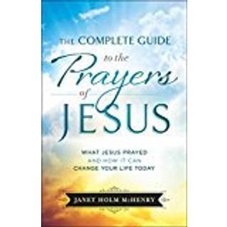 Complete Guide to the Prayers of Jesus, The What J esus Prayed and How It Can Change Your Life Today
