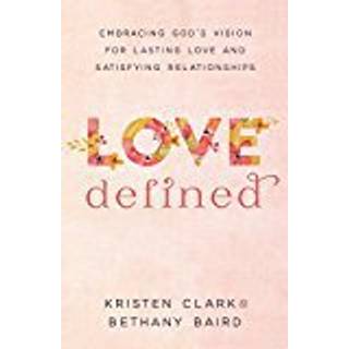 Love Defined – Embracing God`s Vision for Lasting Love and Satisfying Relationships