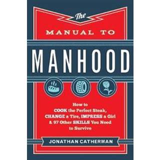 The Manual to Manhood – How to Cook the Perfect Steak, Change a Tire, Impress a Girl & 97 Other Skills You Need to Survive