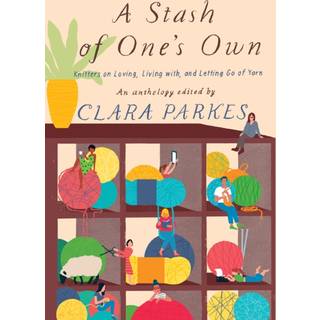 A Stash of One's Own: Knitters on Loving, Living with, and Letting Go of Yarn