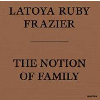 LaToya Ruby Frazier: The Notion of Family