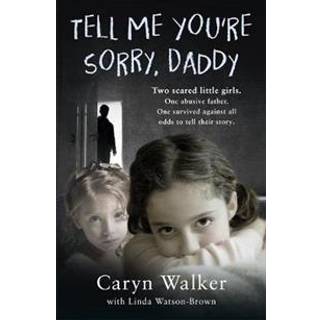 Tell Me You're Sorry, Daddy - Two Scared Little Girls. One Abusive Father. One Survived Against All Odds to Tell Their Story