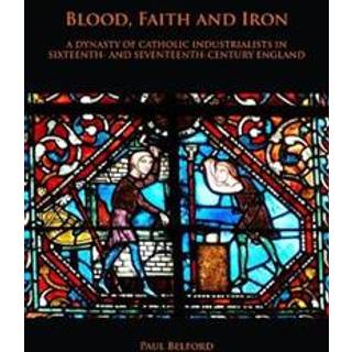 Blood, Faith and Iron: A dynasty of Catholic industrialists in sixteenth- and seventeenth-century England