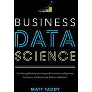 Business Data Science: Combining Machine Learning and Economics to Optimize, Automate, and Accelerate Business Decisions