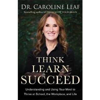 Think, Learn, Succeed – Understanding and Using Your Mind to Thrive at School, the Workplace, and Life