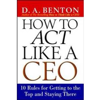How to Act Like a CEO: 10 Rules for Getting to the Top and Staying There