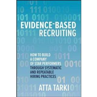 Evidence-Based Recruiting: How to Build a Company of Star Performers Through Systematic and Repeatable Hiring Practices