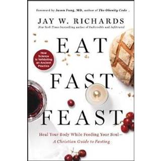 Eat, Fast, Feast: Heal Your Body While Feeding Your Soul—A Christian Guide to Fasting