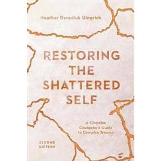 Restoring the Shattered Self – A Christian Counselor`s Guide to Complex Trauma