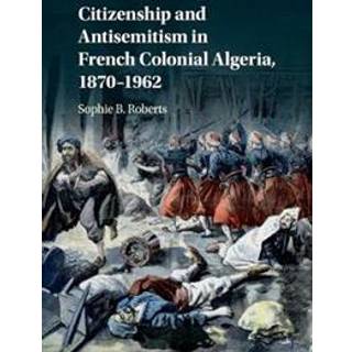 Citizenship and Antisemitism in French Colonial Algeria, 1870–1962