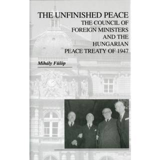 The Unfinished Peace – The Council of Foreign Ministers and the Hungarian Peace Treaty of 1947