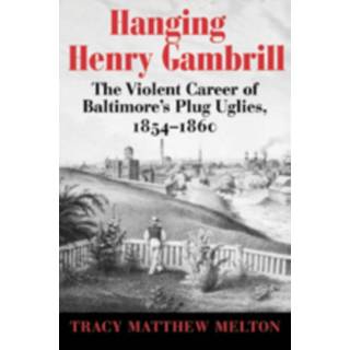 Hanging Henry Gambrill – The Violent Career of Baltimore`s Plug Uglies, 1854–1860