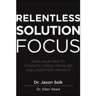 Relentless Solution Focus: Train Your Mind to Conquer Stress, Pressure, and Underperformance
