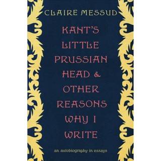 Kant's Little Prussian Head and Other Reasons Why I Write - An Autobiography in Essays
