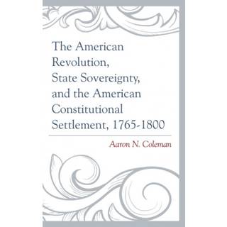 The American Revolution, State Sovereignty, and the American Constitutional Settlement, 1765–1800