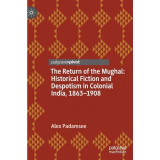 The Return of the Mughal: Historical Fiction and Despotism in Colonial India, 1863–1908