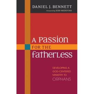 A Passion for the Fatherless – Developing a God–Centered Ministry to Orphans