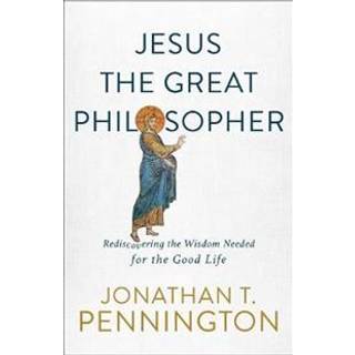 Jesus the Great Philosopher – Rediscovering the Wisdom Needed for the Good Life