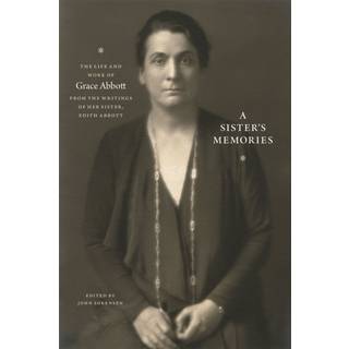 A Sister`s Memories – The Life and Work of Grace Abbott from the Writings of Her Sister, Edith Abbott