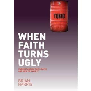 When Faith Turns Ugly: Understanding Toxic Faith and How to Avoid It