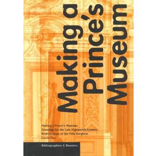 Making a Prince's Museum – Drawings for the Late– Eighteenth–Century Redecoration of the Villa Borghese