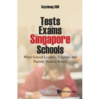 Tests And Exams In Singapore Schools: What School Leaders, Teachers And Parents Need To Know