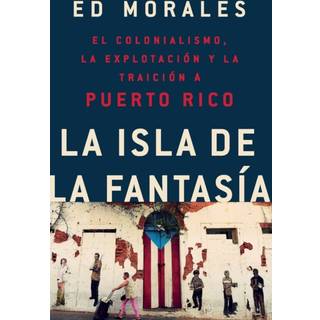 La isla de la fantasia : El colonialismo, la explotacion y la traicion a Puerto Rico