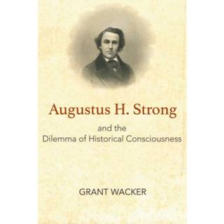 Augustus H. Strong and the Dilemma of Historical Consciousness